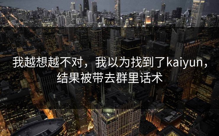 我越想越不对，我以为找到了kaiyun，结果被带去群里话术