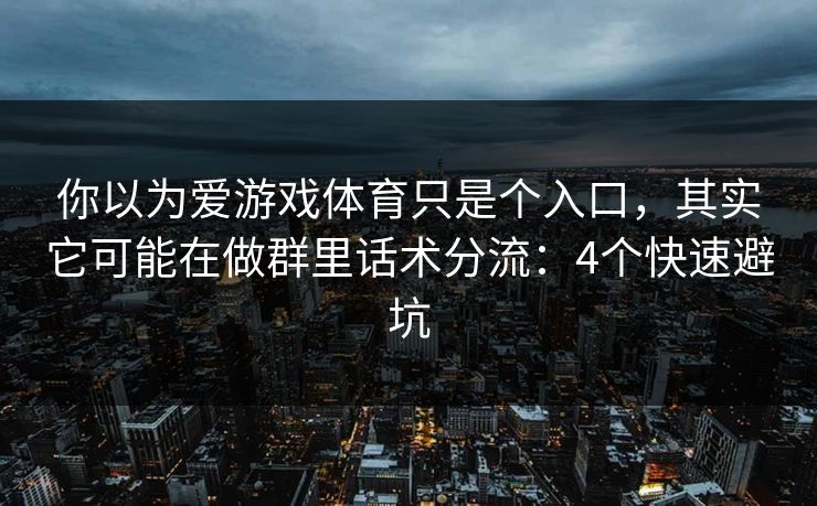 你以为爱游戏体育只是个入口，其实它可能在做群里话术分流：4个快速避坑