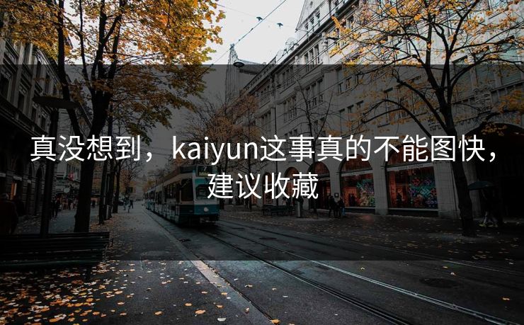 真没想到，kaiyun这事真的不能图快，建议收藏