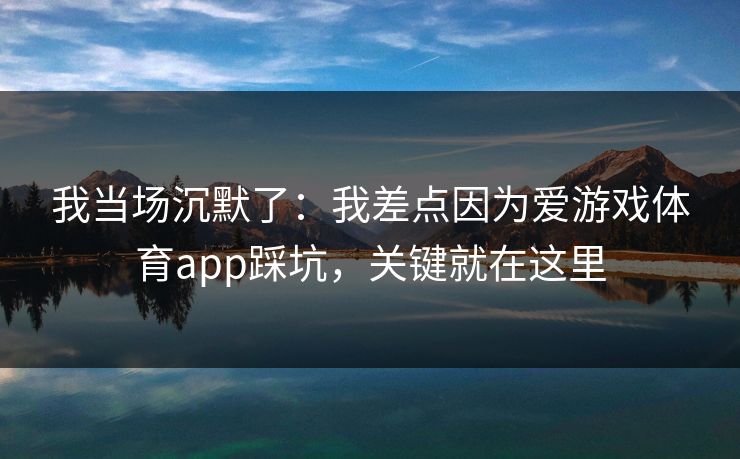 我当场沉默了:我差点因为爱游戏体育app踩坑,关键就在这里 我当场沉默了:我差点因为爱游戏体育app踩坑,关键就在这里