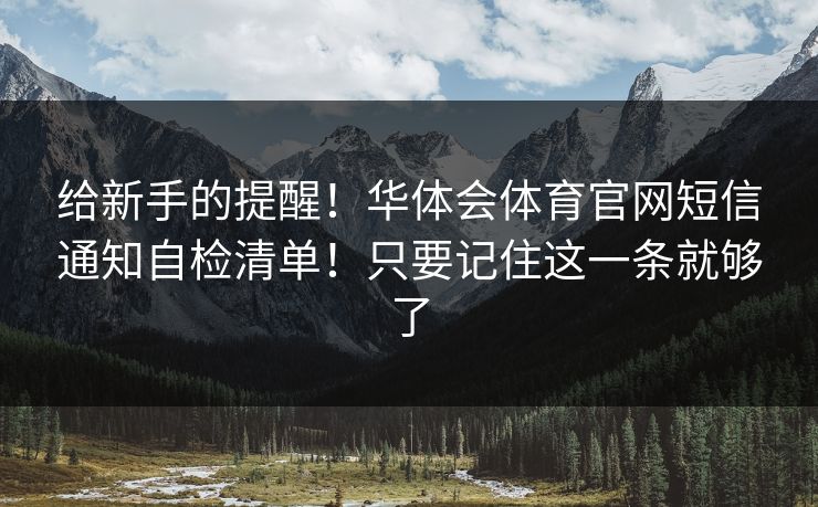 给新手的提醒!华体会体育官网短信通知自检清单!只要记住这一条就够了 给新手的提醒!华体会体育官网短信通知自检清单!只要记住这一条就够了