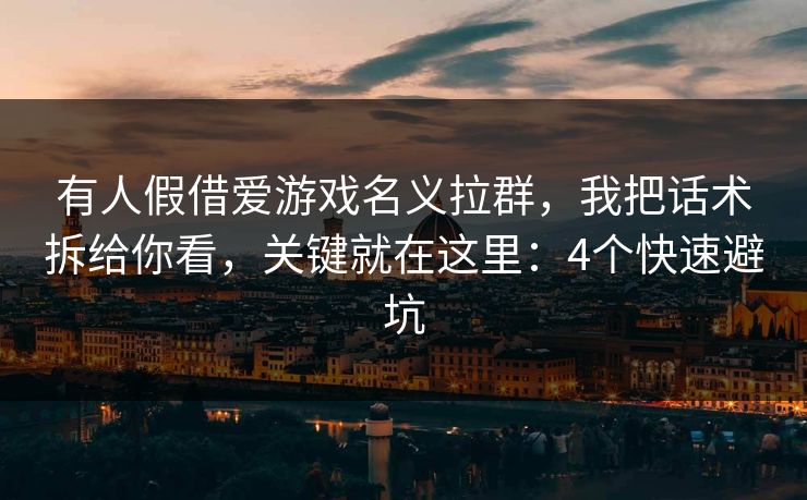 有人假借爱游戏名义拉群，我把话术拆给你看，关键就在这里：4个快速避坑