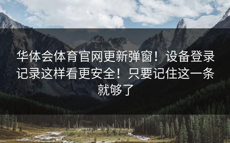 华体会体育官网更新弹窗!设备登录记录这样看更安全!只要记住这一条就够了 华体会体育官网更新弹窗!设备登录记录这样看更安全!只要记住这一条就够了