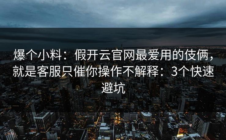 爆个小料：假开云官网最爱用的伎俩，就是客服只催你操作不解释：3个快速避坑