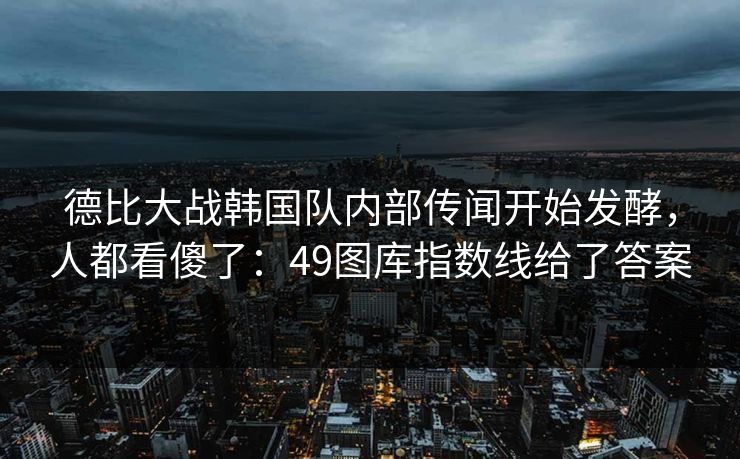 德比大战韩国队内部传闻开始发酵,人都看傻了:49图库指数线给了答案 德比大战韩国队内部传闻开始发酵,人都看傻了:49图库指数线给了答案