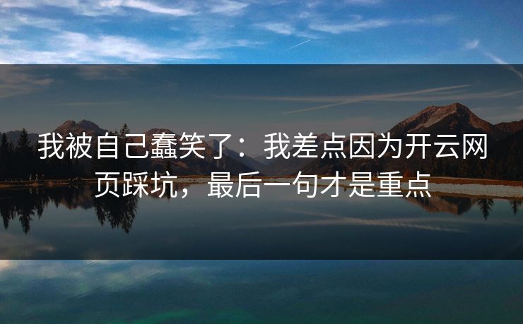 我被自己蠢笑了:我差点因为开云网页踩坑,最后一句才是重点 我被自己蠢笑了:我差点因为开云网页踩坑,最后一句才是重点