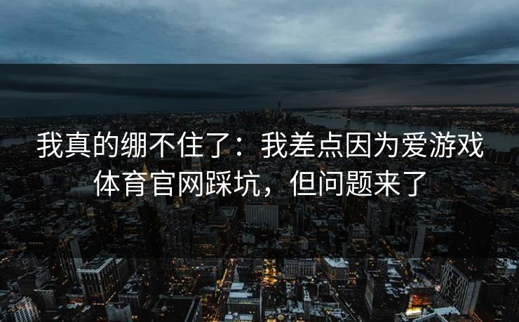 我真的绷不住了：我差点因为爱游戏体育官网踩坑，但问题来了
