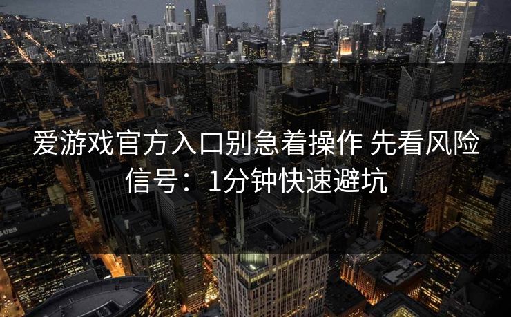 爱游戏官方入口别急着操作 先看风险信号：1分钟快速避坑