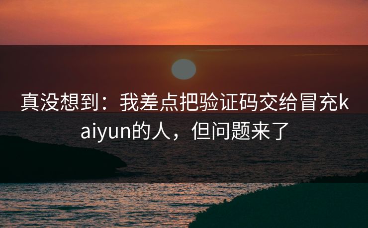 真没想到：我差点把验证码交给冒充kaiyun的人，但问题来了