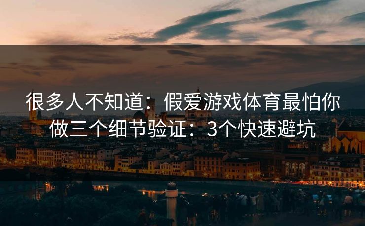 很多人不知道:假爱游戏体育最怕你做三个细节验证:3个快速避坑 很多人不知道:假爱游戏体育最怕你做三个细节验证:3个快速避坑