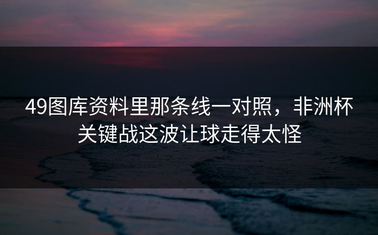 49图库资料里那条线一对照,非洲杯关键战这波让球走得太怪 49图库资料里那条线一对照,非洲杯关键战这波让球走得太怪