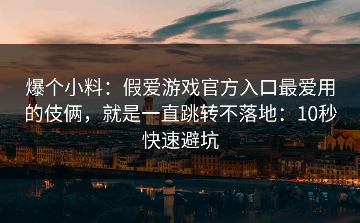 爆个小料:假爱游戏官方入口最爱用的伎俩,就是一直跳转不落地:10秒快速避坑 爆个小料:假爱游戏官方入口最爱用的伎俩,就是一直跳转不落地:10秒快速避坑