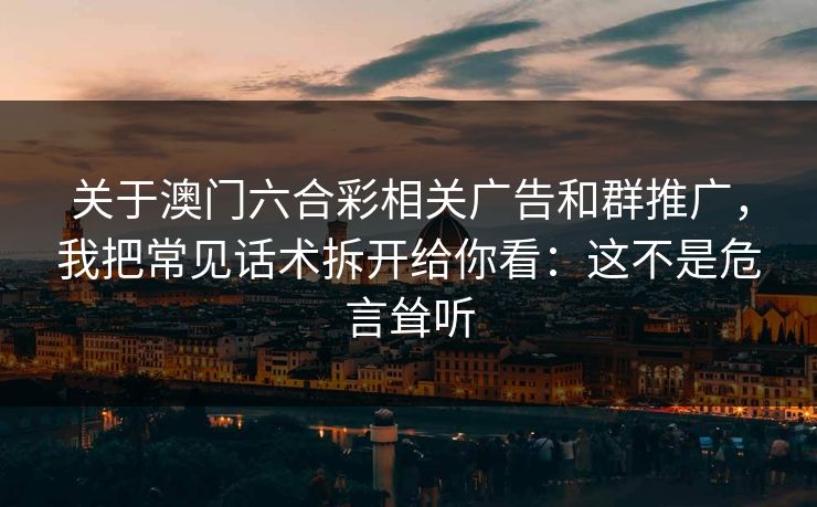 关于澳门六合彩相关广告和群推广，我把常见话术拆开给你看：这不是危言耸听