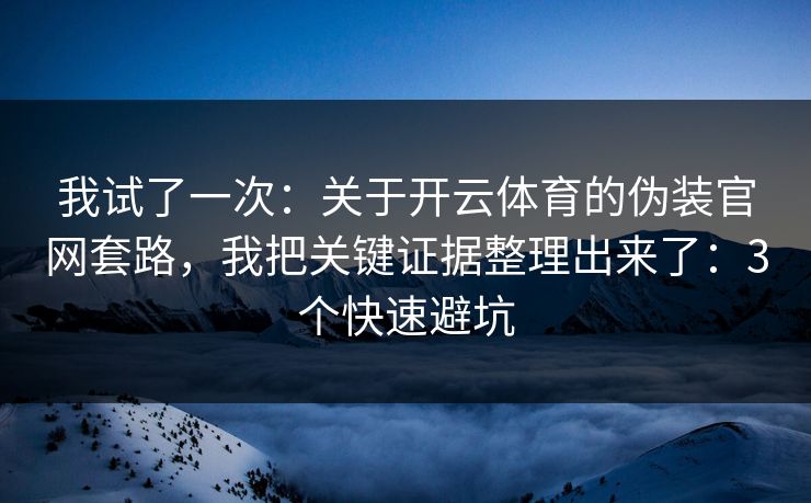 我试了一次：关于开云体育的伪装官网套路，我把关键证据整理出来了：3个快速避坑