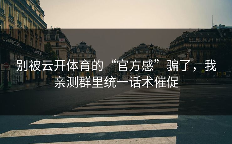 别被云开体育的“官方感”骗了，我亲测群里统一话术催促