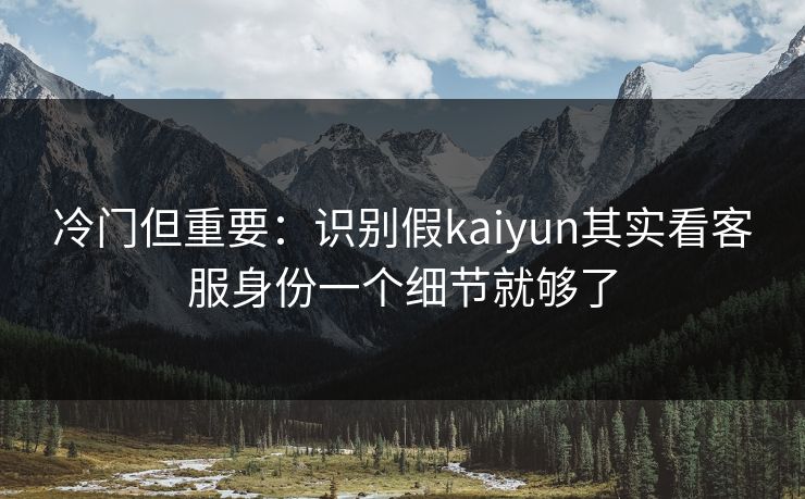冷门但重要：识别假kaiyun其实看客服身份一个细节就够了
