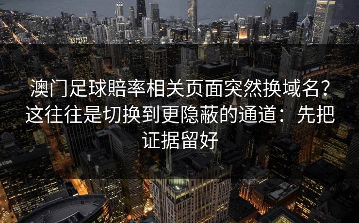澳门足球賠率相关页面突然换域名?这往往是切换到更隐蔽的通道:先把证据留好 澳门足球賠率相关页面突然换域名?这往往是切换到更隐蔽的通道:先把证据留好