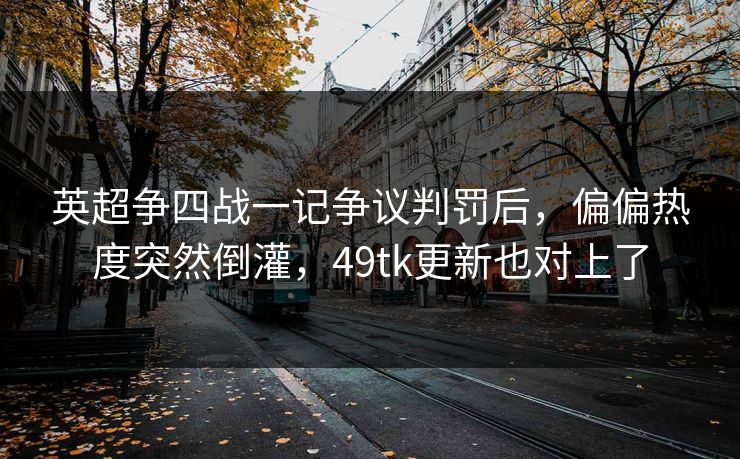 英超争四战一记争议判罚后，偏偏热度突然倒灌，49tk更新也对上了