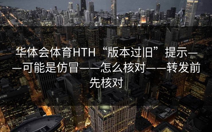 华体会体育HTH“版本过旧”提示——可能是仿冒——怎么核对——转发前先核对