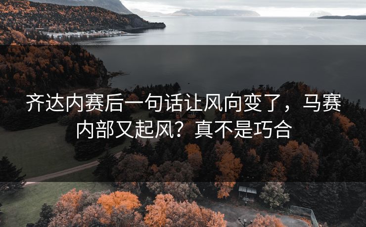 齐达内赛后一句话让风向变了,马赛内部又起风?真不是巧合 齐达内赛后一句话让风向变了,马赛内部又起风?真不是巧合