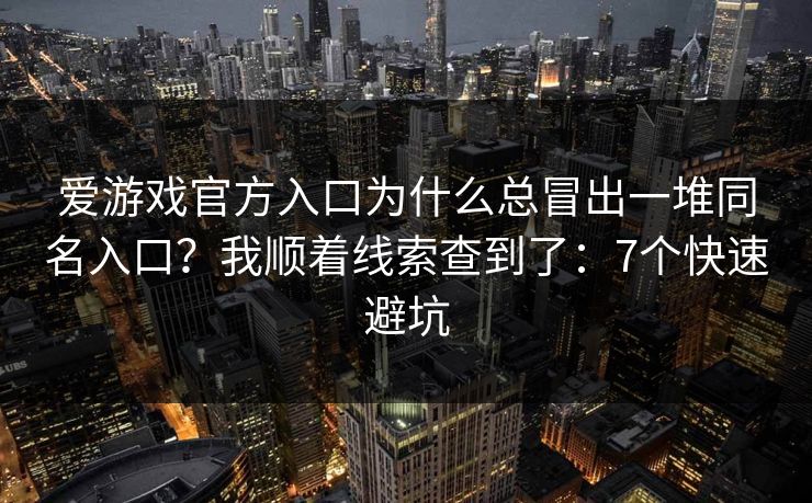 爱游戏官方入口为什么总冒出一堆同名入口?我顺着线索查到了:7个快速避坑 爱游戏官方入口为什么总冒出一堆同名入口?我顺着线索查到了:7个快速避坑
