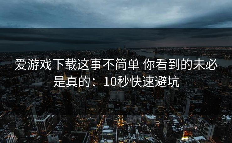 爱游戏下载这事不简单 你看到的未必是真的：10秒快速避坑