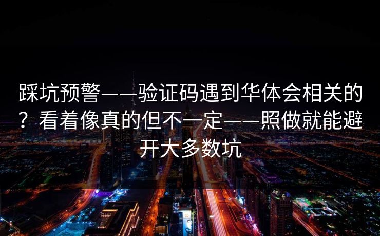 踩坑预警——验证码遇到华体会相关的？看着像真的但不一定——照做就能避开大多数坑