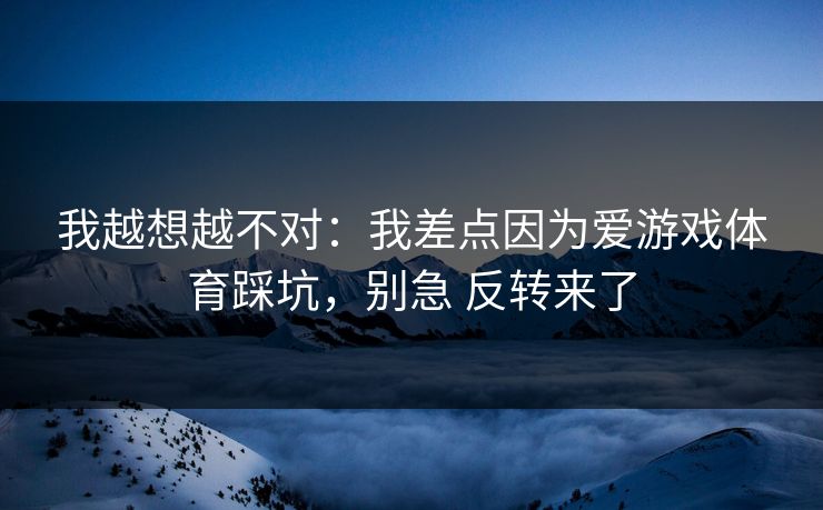 我越想越不对：我差点因为爱游戏体育踩坑，别急 反转来了