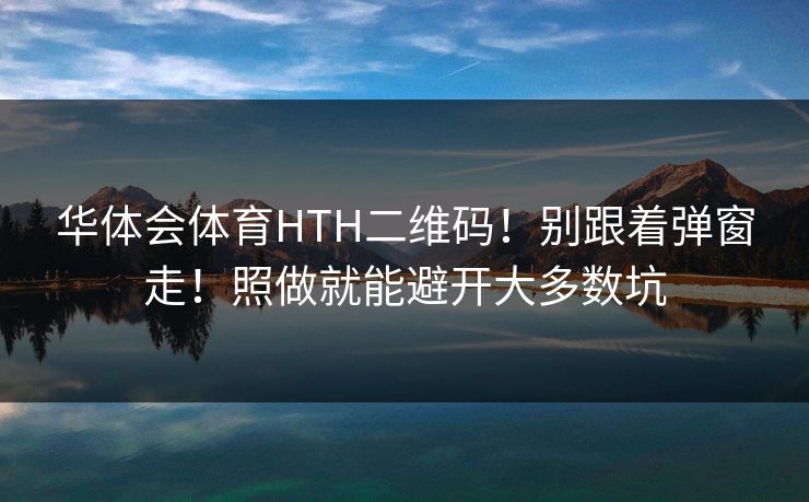 华体会体育HTH二维码!别跟着弹窗走!照做就能避开大多数坑 华体会体育HTH二维码!别跟着弹窗走!照做就能避开大多数坑