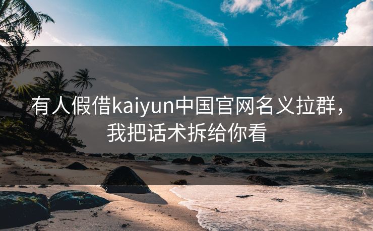 有人假借kaiyun中国官网名义拉群，我把话术拆给你看