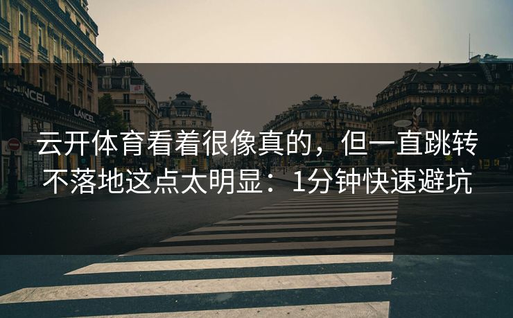 云开体育看着很像真的，但一直跳转不落地这点太明显：1分钟快速避坑