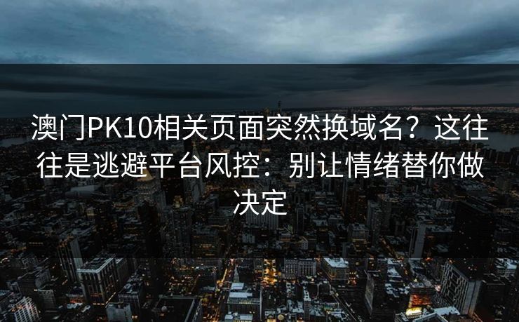 澳门PK10相关页面突然换域名？这往往是逃避平台风控：别让情绪替你做决定