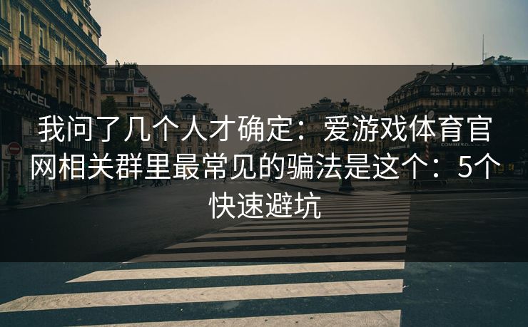 我问了几个人才确定：爱游戏体育官网相关群里最常见的骗法是这个：5个快速避坑