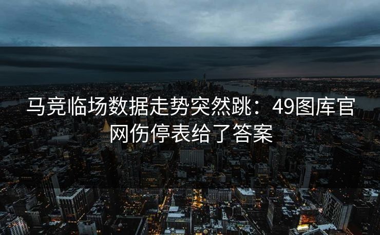 马竞临场数据走势突然跳：49图库官网伤停表给了答案