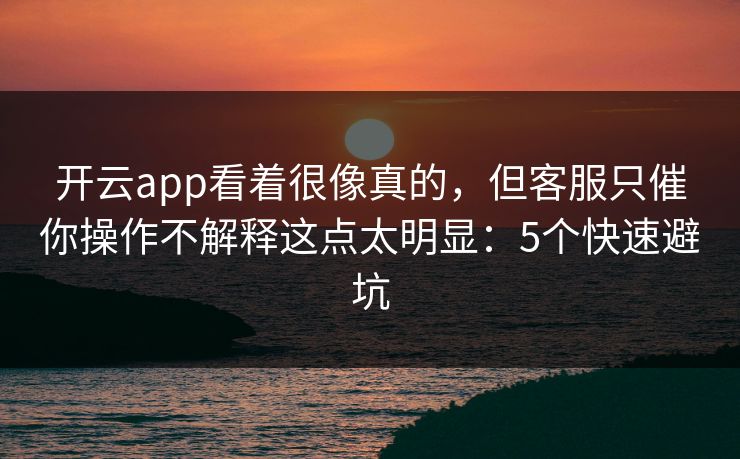 开云app看着很像真的，但客服只催你操作不解释这点太明显：5个快速避坑