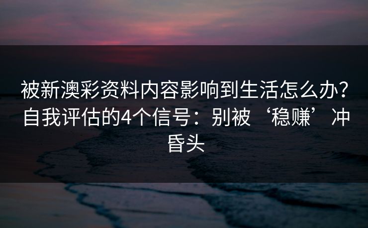 被新澳彩资料内容影响到生活怎么办？自我评估的4个信号：别被‘稳赚’冲昏头
