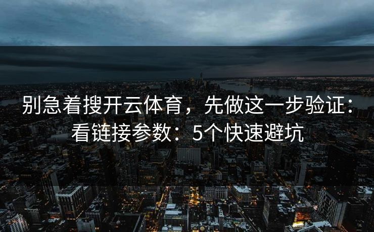 别急着搜开云体育，先做这一步验证：看链接参数：5个快速避坑