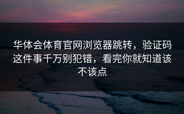 华体会体育官网浏览器跳转，验证码这件事千万别犯错，看完你就知道该不该点