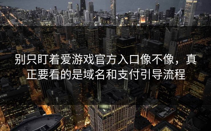 别只盯着爱游戏官方入口像不像，真正要看的是域名和支付引导流程