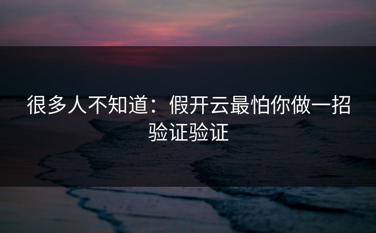 很多人不知道：假开云最怕你做一招验证验证