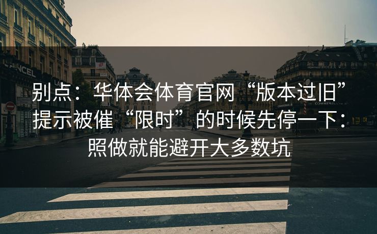 别点：华体会体育官网“版本过旧”提示被催“限时”的时候先停一下：照做就能避开大多数坑