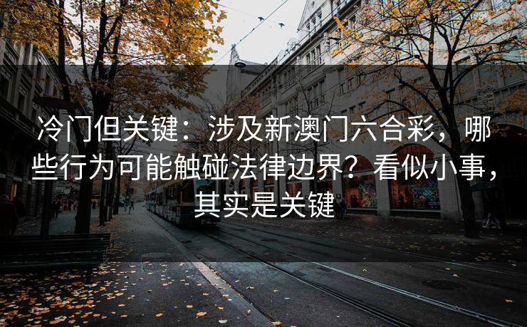 冷门但关键：涉及新澳门六合彩，哪些行为可能触碰法律边界？看似小事，其实是关键