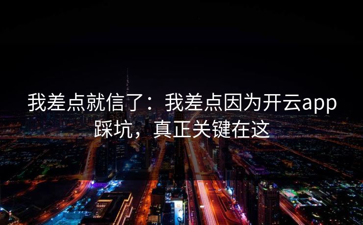我差点就信了：我差点因为开云app踩坑，真正关键在这
