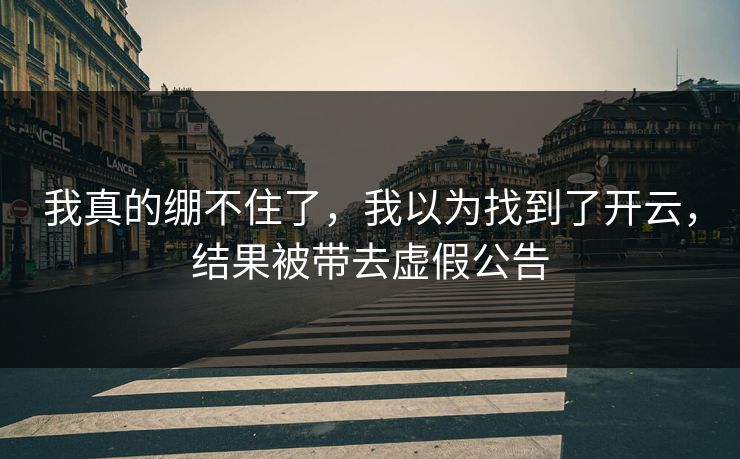 我真的绷不住了，我以为找到了开云，结果被带去虚假公告