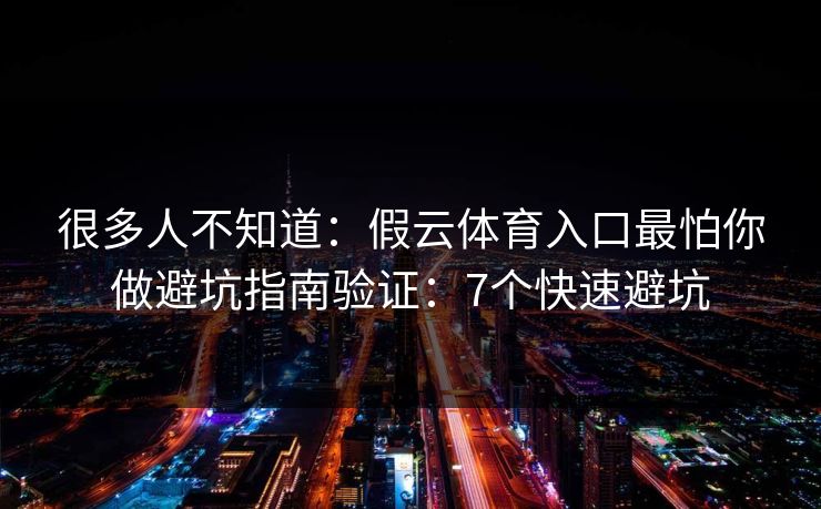 很多人不知道：假云体育入口最怕你做避坑指南验证：7个快速避坑