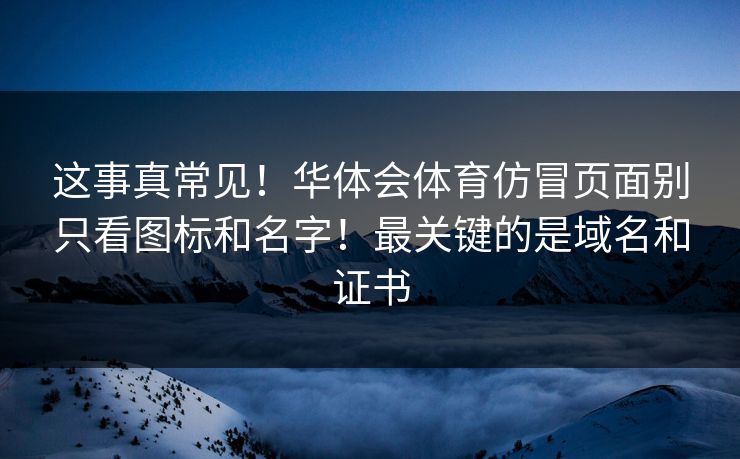 这事真常见！华体会体育仿冒页面别只看图标和名字！最关键的是域名和证书