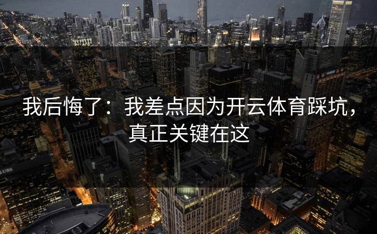 我后悔了：我差点因为开云体育踩坑，真正关键在这