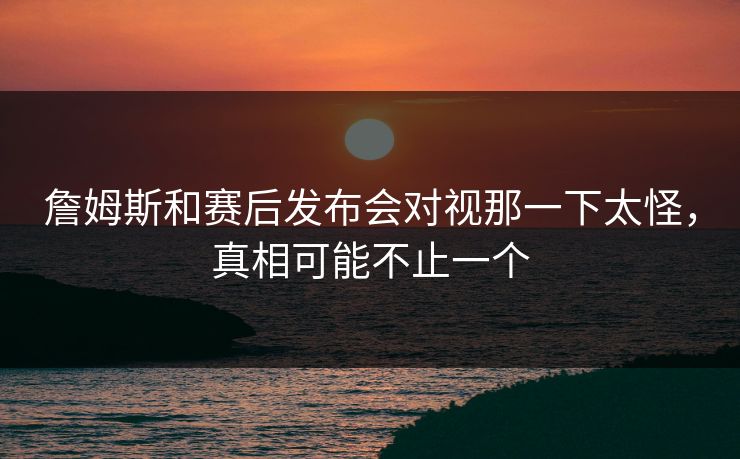 詹姆斯和赛后发布会对视那一下太怪，真相可能不止一个