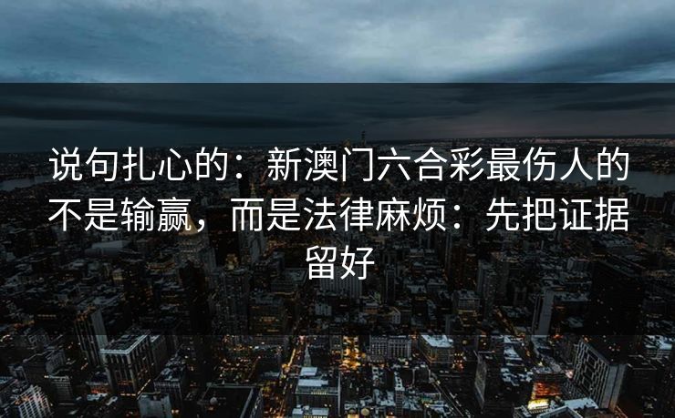 说句扎心的：新澳门六合彩最伤人的不是输赢，而是法律麻烦：先把证据留好