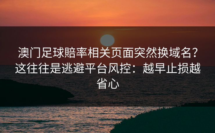澳门足球賠率相关页面突然换域名？这往往是逃避平台风控：越早止损越省心
